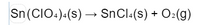 **Chemical Reaction Equation**

The given chemical equation represents the decomposition of tin(IV) perchlorate (Sn(ClO₄)₄). It can be transcribed as follows:

\[ \text{Sn(ClO}_4\text{)}_4(s) \rightarrow \text{SnCl}_4(s) + \text{O}_2(g) \]

**Explanation:**

- **Reactant:** 
  - Sn(ClO₄)₄(s) is solid tin(IV) perchlorate.
  
- **Products:** 
  - SnCl₄(s) is solid tin(IV) chloride.
  - O₂(g) is gaseous oxygen.

This equation illustrates the breakdown of the tin(IV) perchlorate compound into tin(IV) chloride and oxygen gas upon decomposition. The states of matter are indicated in parentheses where (s) denotes solid and (g) denotes gas.