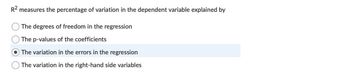 R² measures the percentage of variation in the dependent variable explained by
O The degrees of freedom in the regression
The p-values of the coefficients
The variation in the errors in the regression
The variation in the right-hand side variables