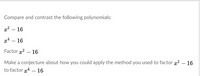 Compare and contrast the following polynomials:
22 – 16
24 – 16
Factor 2 – 16-
Make a conjecture about how you could apply the method you used to factor 2 – 16
to factor 4 – 16-
