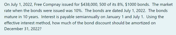 On July 1, 2022, Free Compnay issued for $438,000, 500 of its 8%, $1000 bonds. The market
rate when the bonds were issued was 10%. The bonds are dated July 1, 2022. The bonds
mature in 10 years. Interest is payable semiannually on January 1 and July 1. Using the
effective interest method, how much of the bond discount should be amortized on
December 31, 2022?