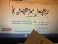 2.0 m
A standing wave on a string that is 2.0 m long vibrates in the
pattern shown above. What is the wavelength of the wave?
ou Answered
We can't determine this withou
the wave speed
ence
