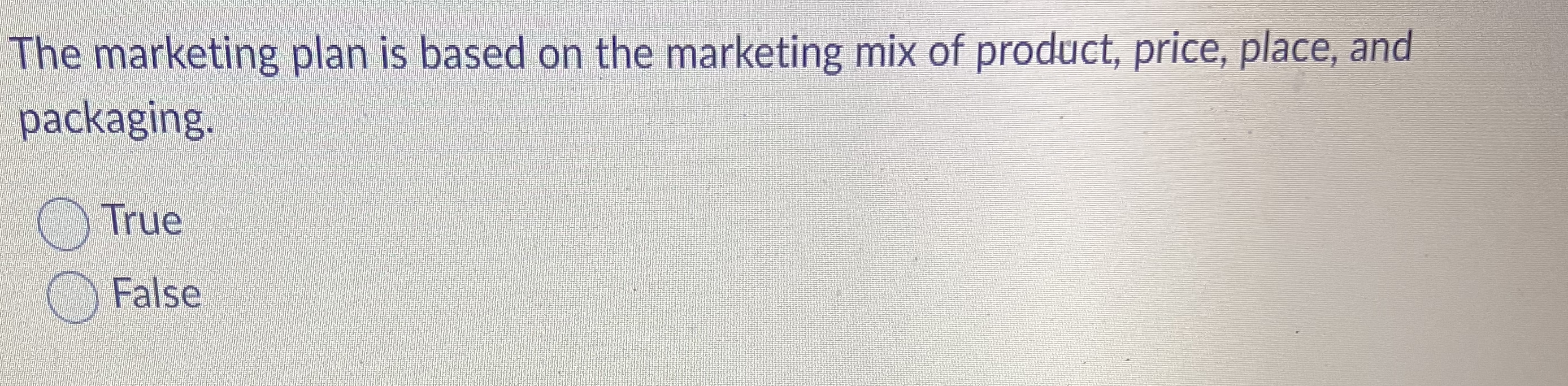 The marketing plan is based on the marketing mix of product, price, place, and
packaging.
True
False
