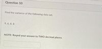 Question 10
Find the variance of the following data set.
9, 6, 8, 8
NOTE: Round your answer to TWO decimal places.
