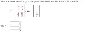 Find the state vector x3 for the given stochastic matrix and initial state vector.
A =
2 3
5
2
-8
, X0 =