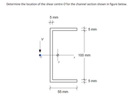 Determine the location of the shear centre O for the channel section shown in figure below.
5 mm
5 mm
V
100 mm
5 mm
55 mm
