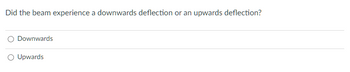 Did the beam experience a downwards deflection or an upwards deflection?
Downwards
O Upwards