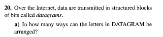 20. Over the Internet, data are transmitted in structured blocks
of bits called datagrams.
a) In how many ways can the letters in DATAGRAM be
arranged?