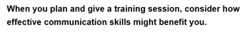 When you plan and give a training session, consider how
effective communication
skills might benefit you.