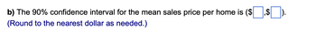 b) The 90% confidence interval for the mean sales price per home is ($
(Round to the nearest dollar as needed.)