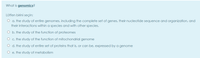 What is genomics?
Lütfen birini seçin:
O a. the study of entire genomes, including the complete set of genes, their nucleotide sequence and organization, and
their interactions within a species and with other species.
O b. the study of the function of proteomes
O c. the study of the function of mitochondrial genome
O d. the study of entire set of proteins that is, or can be, expressed by a genome
O e. the study of metabolism
