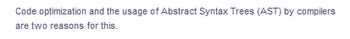 Code optimization and the usage of Abstract Syntax Trees (AST) by compilers
are two reasons for this.