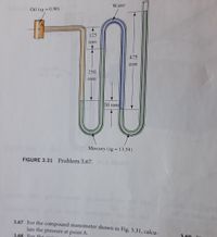 The image displays a compound manometer setup used to measure pressure. The diagram consists of three different fluids within a U-shaped tube:

1. **Oil** with a specific gravity (sg) of 0.90.
2. **Water** with unspecified specific gravity (commonly sg = 1.00).
3. **Mercury** with a specific gravity (sg) of 13.54.

The heights of the fluids in different sections of the manometer are:

- The oil column is 125 mm high.
- The water column extends 475 mm.
- Mercury separates the oil and water columns, with a 250 mm height in the left limb and a 50 mm height in the right limb.

The problem associated with this figure, labeled as "Figure 3.31 Problem 3.67", involves calculating the pressure at point A in the oil column. The accompanying text, "3.67 For the compound manometer shown in Fig. 3.31, calculate the pressure at point A," indicates that the task is to determine pressure using the heights and specific gravities of the fluids involved.