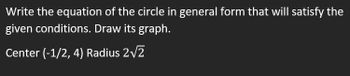 Write the equation of the circle in general form that will satisfy the
given conditions. Draw its graph.
Center (-1/2, 4) Radius 2√2