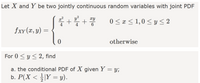 Let X and Y be two jointly continuous random variables with joint PDF
y2
+
4
xy
0 < x < 1,0 < y < 2
4
6
fxx(x, y)
otherwise
For 0 < y < 2, find
a. the conditional PDF of X given Y = y;
1
b. P(X < |Y = y).
