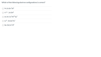 Which of the following electron configurations is correct?
O Fe: [Ar]4s'3d6
O Cr2+: [Ar]3d³
O Sn: [Kr] 5s²4d105p2
O Sc3+: [Ar]3d+4s?
O Ba: [Xe] 6s²4f?
