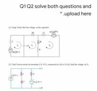 Q1 Q2 solve both questions and
* .upload here
QI Using Mesh, find the voltage on the capacitor.
10 L60°v
20
ww
12
ww
j8
j10 2
20 Loev
Q2. Find Norton circuit on terminals A B. If Z, connected on AB is (10-j3), find the voltage on Z
V .079
13
A 0E701
OB
ww
