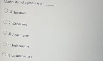 Alcohol dehydrogenase is an_
1) Substrate
2) Coenzyme
3) Apoenzyme
4) Holoenzyme
5) oxidoreductase