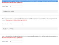What is the future value of 12 periodic payments of $1,000 each made at the beginning of each period and compounded at 6%?
(Round answer to 0 decimal places, e.g. 458,581.)
Future value
$
eTextbook and Media
What is the present value of 4 receipts of $2,000 each received at the beginning of each period, discounted at 7% compound
interest? (Round answer to O decimal places, e.g. 458,581.)
Present value
$
eTextbook and Media
What is the future value of 20 periodic payments of $2,000 each made at the beginning of each period and compounded at 6%?
(Round answer to 0 decimal places, e.g. 458,581.)
Future value
24
