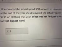 Jill estimated she would spend $50 a month on However.
at the end of the year she discovered she actually spent
$711 on clothing that year. What was her forecast error
for that budget item?
611
