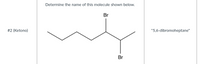 Determine the name of this molecule shown below.
Br
#2 (Ketono)
"5,6-dibromoheptane"
Br
