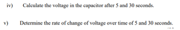 iv)
v)
Calculate the voltage in the capacitor after 5 and 30 seconds.
Determine the rate of change of voltage over time of 5 and 30 seconds.