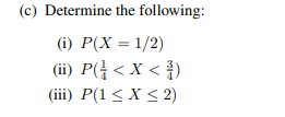 (c) Determine the following:
(1) P(X = 1/2)
(ii) P(< X <³)
(iii) P(1 ≤ x ≤ 2)