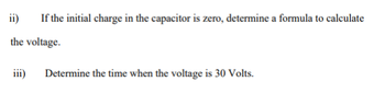 ii) If the initial charge in the capacitor is zero, determine a formula to calculate
the voltage.
iii)
Determine the time when the voltage is 30 Volts.