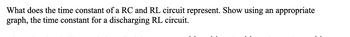 What does the time constant of a RC and RL circuit represent. Show using an appropriate
graph, the time constant for a discharging RL circuit.