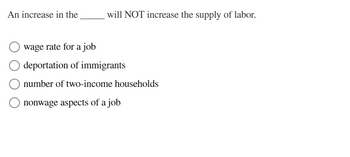 An increase in the
will NOT increase the supply of labor.
wage rate for a job
deportation of immigrants
number of two-income households
nonwage aspects of a job