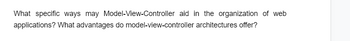 What specific ways may Model-View-Controller aid in the organization of web
applications? What advantages do model-view-controller
architectures offer?