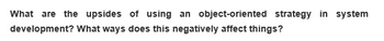 What are the upsides of using an object-oriented strategy in system
development? What ways does this negatively affect things?
