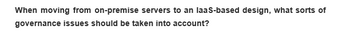 When moving from on-premise servers to an laaS-based design, what sorts of
governance issues should be taken into account?