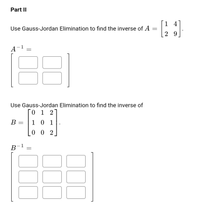 Part II
1 4
Use Gauss-Jordan Elimination to find the inverse of A
2 9
A¬1
Use Gauss-Jordan Elimination to find the inverse of
0 1
2
В -
1 0 1
0 0 2
В
