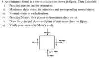 4. An element is found in a stress condition as shown in figure. Then Calculate:
Principal stresses and its orientation.
Maximum shear stress, its orientation and corresponding normal stress.
iii.
Principal Strains, their planes and maximum shear strain.
Draw the principal planes and plane of maximum shear on figure.
Verify your answer by Mohr's circle.
i.
ii.
Normal strains in each direction.
iv.
V.
vi.
30 Мра
15 Mpa
120 Мра
