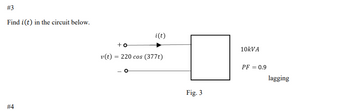 # 3
Find i(t) in the circuit below.
#4
v (t)
i(t)
+o
220 cos (377t)
Fig. 3
10kVA
PF = 0.9
lagging