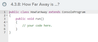 4.3.8: How Far Away is ...?
public class HowFarAway extends ConsoleProgram
2- {
public void run()
{
// your code here.
}
3
4 -
6
7 }
