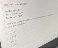 Kelly Company has the following data:
Sales Price per unit $590
Variable Cost per unit $413
Total Fixed Costs $10,000
If the owner wants a $20,000 target profit, what would be the amount of sales reversr e tr
answer to the nearest dollar.)
O $42,857
O $66,667
O $100,000
O $28,571
