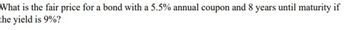 What is the fair price for a bond with a 5.5% annual coupon and 8 years until maturity if
the yield is 9%?