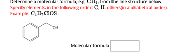 Determine a molecular formula, e.g. CH4, from the line structure below.
Specify elements in the following order: C, H, others(in alphabetical order).
Example: C4 H7 CIOS
OH
Molecular formula