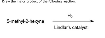 Draw the major product of the following reaction.
5-methyl-2-hexyne
H₂
Lindlar's catalyst