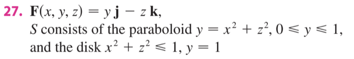27. F(x, y, z) = yj – z k,
S consists of the paraboloid y = x² + z², 0 < y < 1,
and the disk x? + z² < 1, y = 1
%D
%3D

