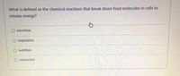 What is defined as the chemical reactions that break down food molecules in cells to
release energy?
excretion
respiration
nutrition
movement
