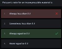 Poisson's ratio for an incompressible material is
1.
Always less than 0.5
2.
Sometimes less than 0.5
3.
Always equal to 0.5
4.
Never equal to 0.5
