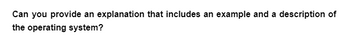 Can you provide an explanation that includes an example and a description of
the operating system?