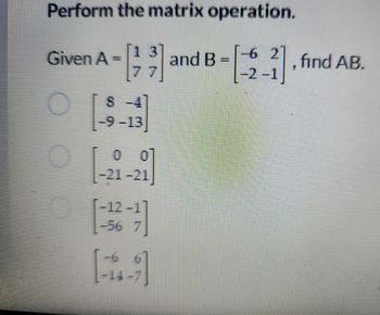 Perform the matrix operation.
Given A
O
C
wwwwww
8-41
-9-13
0
-21-21
-12-1
-56 7
14-7
and B
www.
-6 2
|-2-1
, find AB.