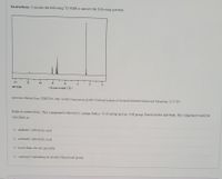 Instructions: Consider the following 'H NMR to answer the following question.
14
12
10
Chemical shifn (8)
Spectrum obtained from: SDBSWeb: http:/ riodb01.ibase aist go jp sdbs (National Instirute of Advanced Industrial Science and Technology, 11-07-05)
Refer to instructions. This compound is known to contain both a -C=0 group and an -OH group. Based on this spectrum, this compound would be
classified as:
aliphatic carboxylic acıd
aromatic carboxylic acid
more than one are possible
carbonyl containing an alcohol functional group
