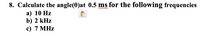 8. Calculate the angle(0)at 0.5 ms for the following frequencies
а) 10 Hz
b) 2 kHz
c) 7 MHz
