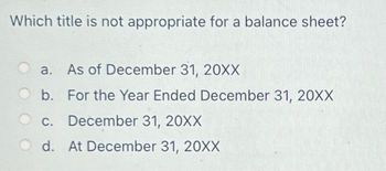 Which title is not appropriate for a balance sheet?
a. As of December 31, 20XX
b.
For the Year Ended December 31, 20XX
C. December 31, 20XX
Od. At December 31, 20XX