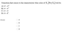 Transition that causes to the characteristic blue color of K, Re,Cl will be
A ) σ-σ'
B) 7 – n°
С) л— т
D) 8-8*
Answer
A
D
O O O O
