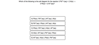 Which of the following is the cell diagram for the reaction 3 Pb?*+(aq) + 2 Al(s) →
3 Pb(s) + 2 AIs* (aq)?
A) Pb(s) | Pba*(aq) || Als*(aq) | Al(s)
B) Pb²*(aq) | Pb(s) || Al3*(aq) | Al(s)
C) Pb(s) | Pba*(aq) || Al(s) | Als*(aq)
D) Al(s) | Als*(aq) || Pb²*(aq) | Pb(s)
E) Al**(aq) | Al(s) || Pb(s) | Pb²*(aq)
